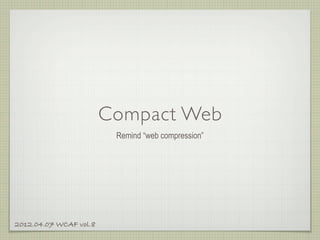 Compact Web
                         Remind “web compression”




2012.04.07 WCAF vol.8
 