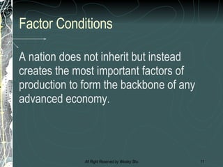Factor Conditions A nation does not inherit but instead creates the most important factors of production to form the backbone of any advanced economy. 