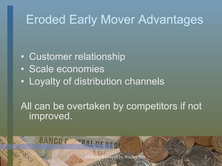 Eroded Early Mover Advantages Customer relationship Scale economies Loyalty of distribution channels All can be overtaken by competitors if not improved. 