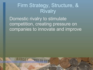 Firm Strategy, Structure, & Rivalry Domestic rivalry to stimulate competition, creating pressure on companies to innovate and improve 