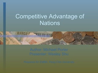 Competitive Advantage of Nations Author: Michael Porter Presenter: Wesley Shu Prepared for EMBA, Feng-Chia University 