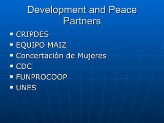 Development and Peace Partners CRIPDES EQUIPO MAIZ Concertaci ό n  de Mujeres CDC FUNPROCOOP UNES 
