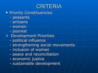 CRITERIA Priority Constituencies - peasants - artisans - women - poorest Development Priorities - political influence - strengthening social movements - inclusion of women - peace and reconciliation - economic justice - sustainable development 
