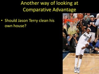 Another way of looking at
Comparative Advantage
• Should Jason Terry clean his
own house?
 