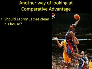 Another way of looking at
Comparative Advantage
• Should Lebron James clean
his house?
 
