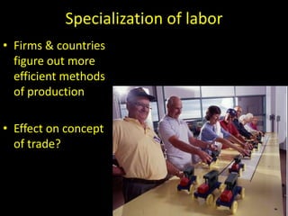 Specialization of labor
• Firms & countries
figure out more
efficient methods
of production
• Effect on concept
of trade?
 