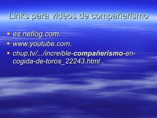 Links para videos de compañerismo es.netlog.com . www.youtube.com . chup.tv/.../increible- compañerismo -en-cogida-de-toros_22243.html  . 