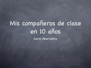 Mis compañeros de clase
      en 10 años
       Karin Abernathy
 