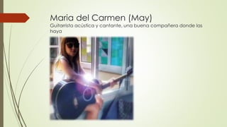 Maria del Carmen (May)
Guitarrista acústica y cantante, una buena compañera donde las
haya