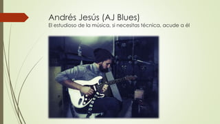 Andrés Jesús (AJ Blues)
El estudioso de la música, si necesitas técnica, acude a él