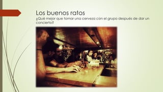 Los buenos ratos
¿Qué mejor que tomar una cerveza con el grupo después de dar un
concierto?