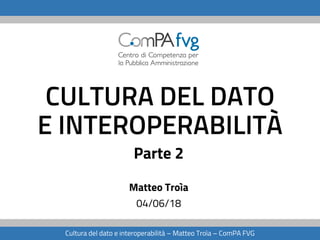 CULTURA DEL DATO
E INTEROPERABILITÀ
Matteo Troìa
04/06/18
Cultura del dato e interoperabilità – Matteo Troìa – ComPA FVG
Parte 2
 