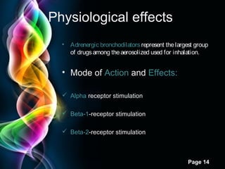 Physiological effects
•

Adrenergic bronchodilators represent the largest group
of drugs among the aerosolized used for inhalation.

• Mode of Action and Effects:
 Alpha receptor stimulation
 Beta-1-receptor stimulation
 Beta-2-receptor stimulation

Page 14

 