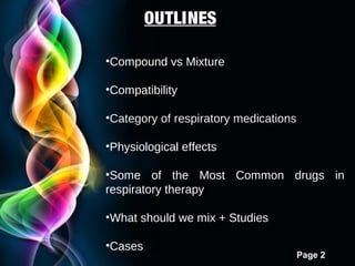OUTLINES
•Compound vs Mixture
•Compatibility
•Category of respiratory medications
•Physiological effects
•Some of the Most Common drugs in
respiratory therapy
•What should we mix + Studies
•Cases

Page 2

 