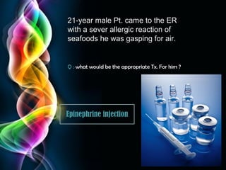 21-year male Pt. came to the ER
with a sever allergic reaction of
seafoods he was gasping for air.

Q : what would be the appropriate Tx. For him ?

Epinephrine injection

Page 31

 