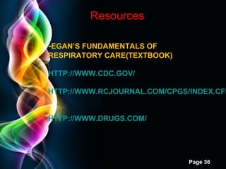 Resources
-EGAN’S FUNDAMENTALS OF
RESPIRATORY CARE(TEXTBOOK)
HTTP://WWW.CDC.GOV/

HTTP://WWW.RCJOURNAL.COM/CPGS/INDEX.CFM
HTTP://WWW.DRUGS.COM/

Page 36

 