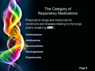 The Category of
Respiratory Medications
Prescription drugs and medicines for
conditions and diseases relating to the lungs
and/or breathing are :
•Antihistamines
•Antitussives
•Bronchodilators
•Decongestants
•Expectorants

Page 8

 