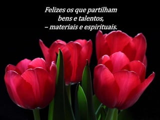 Felizes os que partilham 
bens e talentos, 
–materiais e espirituais. 
 