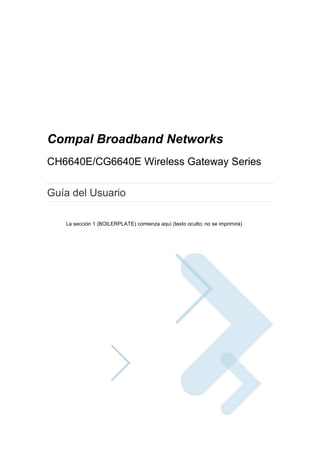 Compal Broadband Networks
CH6640E/CG6640E Wireless Gateway Series
Guía del Usuario
La sección 1 (BOILERPLATE) comienza aquí (texto oculto; no se imprimirá)
 