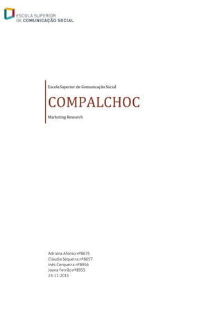 EscolaSuperior de Comunicação Social
COMPALCHOC
Marketing Research
Adriana Afonso nº8675
Cláudia Sequeira nº8657
Inês Cerqueira nº8956
Joana Ferrão nº8955
23-11-2015
 