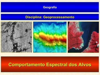 Geografia Disciplina: Geoprocessamento Comportamento Espectral dos Alvos 
