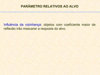 PARÂMETRO RELATIVOS AO ALVO Influência da vizinhança : objetos com coeficiente maior de reflexão irão mascarar a resposta do alvo. 