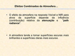 O efeito da atmosfera na resposta Visível e NIR para alvos da superfície depende da influência (contribuição) relativa da  atenuação  e  " path radiance ".  A atmosfera tende a tornar superfícies escuras  mais brilhantes  e superfícies claras  mais escuras .  Efeitos Combinados da Atmosfera… 