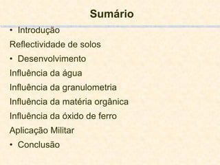 Sumário Introdução Reflectividade de solos Desenvolvimento  Influência da água Influência da granulometria Influência da matéria orgânica Influência da óxido de ferro Aplicação Militar Conclusão 