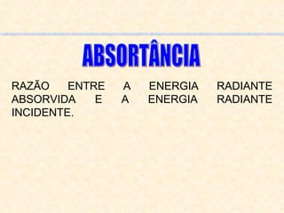 RAZÃO ENTRE A ENERGIA RADIANTE ABSORVIDA E A ENERGIA RADIANTE INCIDENTE. ABSORTÂNCIA 