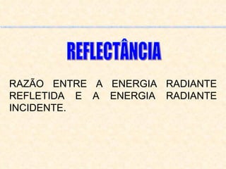 RAZÃO ENTRE A ENERGIA RADIANTE REFLETIDA E A ENERGIA RADIANTE INCIDENTE. REFLECTÂNCIA 