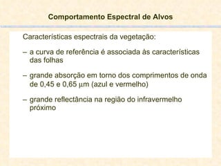 Comportamento Espectral de Alvos Características espectrais da vegetação: a curva de referência é associada às características das folhas grande absorção em torno dos comprimentos de onda de 0,45 e 0,65   m (azul e vermelho) grande reflectância na região do infravermelho próximo 