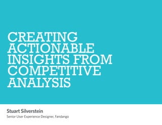 CREATING
ACTIONABLE
INSIGHTS FROM
COMPETITIVE
ANALYSIS
Stuart Silverstein

Senior User Experience Designer, Fandango

 