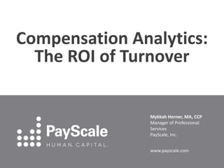Compensation Analytics:
The ROI of Turnover
Mykkah Herner, MA, CCP
Manager of Professional
Services
PayScale, Inc.
www.payscale.com
 