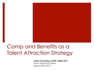 Comp and Benefits as a
Talent Attraction Strategy
Robin Schooling, SPHR, SHRM-SCP
North Alabama SHRM
September 2015
 