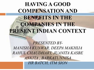 HAVING A GOOD
COMPENSATION AND
BENEFITS IN THE
COMPANIES IN THE
PRESENT INDIAN CONTEXT
PRESENTED BY-
MANISHA KUNWAR, DEEPA MAKHIJA
RAHUL CHAUDHARY, JUANITA KASBE
ANKITA , BARKATUNNISA
HR BATCH, ITM SION
 