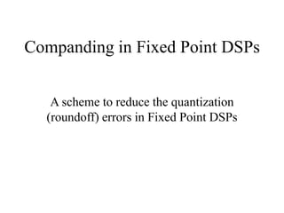 Companding in Fixed Point DSPs
A scheme to reduce the quantization
(roundoff) errors in Fixed Point DSPs
 