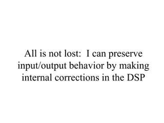 All is not lost: I can preserve
input/output behavior by making
internal corrections in the DSP
 