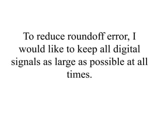 To reduce roundoff error, I
would like to keep all digital
signals as large as possible at all
times.
 