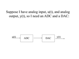 Suppose I have analog input, u(t), and analog
output, y(t), so I need an ADC and a DAC:
ADC DAC
u(t) y(t)
 