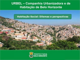 URBEL – Companhia Urbanizadora e de
    Habitação de Belo Horizonte

   Habitação Social: Dilemas e perspectivas
 