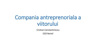 Compania antreprenoriala a
viitorului
Cristian Constantinescu
CEO Noriel
 
