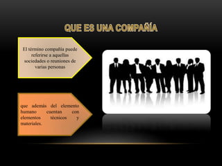 El término compañía puede
referirse a aquellas
sociedades o reuniones de
varias personas
que además del elemento
humano cuentan con
elementos técnicos y
materiales.
 