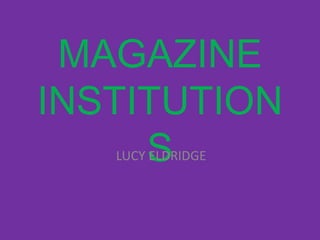 MAGAZINE
INSTITUTION
     S
   LUCY ELDRIDGE
 