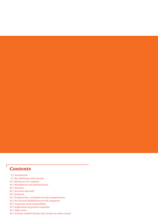 Contents
04 | Introduction
06 | Key definitions and concepts
10 | Setting up of a company
16 | Management and administration
18 | Directors
24 | Accounts and audit
30 | Dividend
32 | Compromises, arrangements and amalgamations
34 | Revival and rehabilitation of sick companies
36 | Corporate social responsibility
38 | Implications on private companies
40 | Other areas
44 | Sections notified till date and circulars or orders issued
 