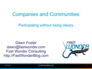 Companies and Communities

             Participating without being sleazy



        Dawn Foster
  dawn@fastwonder.com
  Fast Wonder Consulting
http://FastWonderBlog.com

10/10/08                 FastWonderBlog.com       1
 