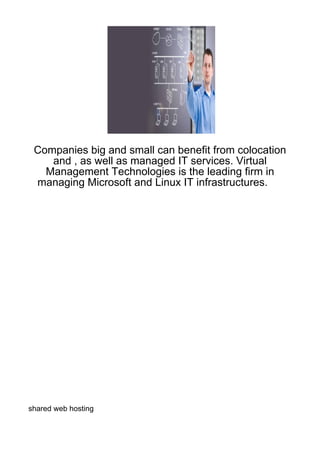 Companies big and small can benefit from colocation
    and , as well as managed IT services. Virtual
   Management Technologies is the leading firm in
 managing Microsoft and Linux IT infrastructures.




shared web hosting
 