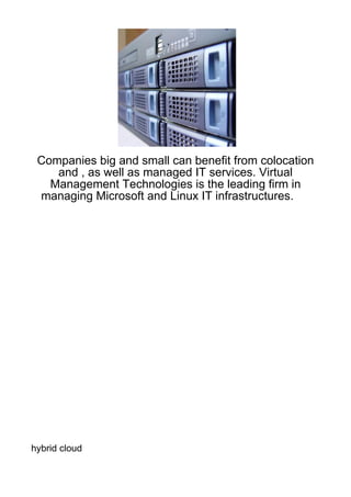 Companies big and small can benefit from colocation
    and , as well as managed IT services. Virtual
   Management Technologies is the leading firm in
 managing Microsoft and Linux IT infrastructures.




hybrid cloud
 