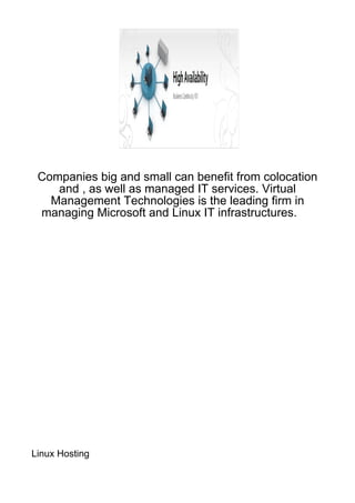 Companies big and small can benefit from colocation
    and , as well as managed IT services. Virtual
   Management Technologies is the leading firm in
 managing Microsoft and Linux IT infrastructures.




Linux Hosting
 