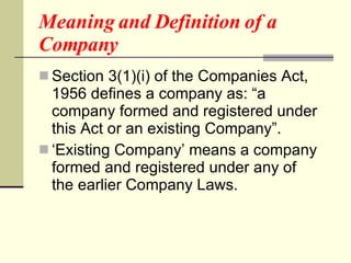 Meaning and Definition of a Company   Section 3(1)(i) of the Companies Act, 1956 defines a company as: “a company formed and registered under this Act or an existing Company”. ‘ Existing Company’ means a company formed and registered under any of the earlier Company Laws.  