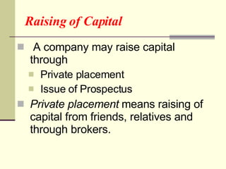 Raising of Capital A company may raise capital through Private placement Issue of Prospectus Private placement   means raising of capital from friends, relatives and through brokers. 